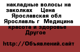 накладные волосы на заколках  › Цена ­ 700 - Ярославская обл., Ярославль г. Медицина, красота и здоровье » Другое   
